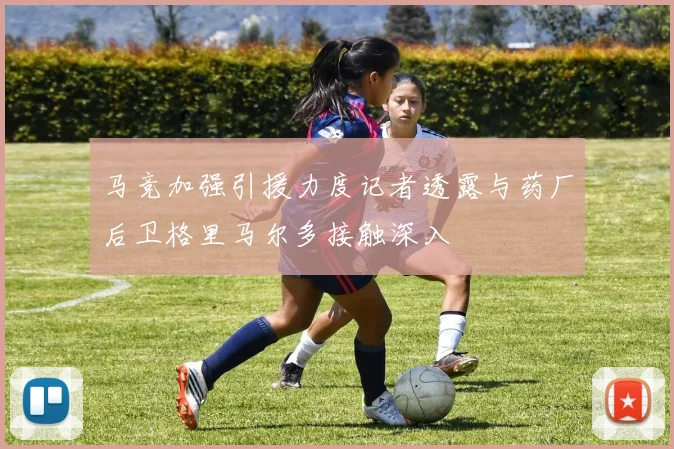 马竞加强引援力度记者透露与药厂后卫格里马尔多接触深入