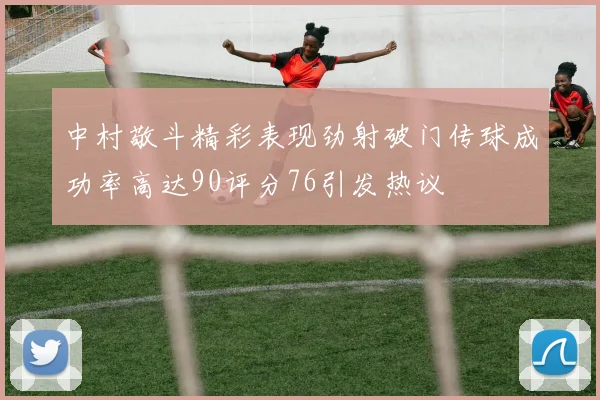中村敬斗精彩表现劲射破门传球成功率高达90评分76引发热议