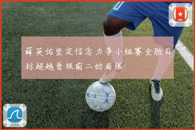 薛英佑坚定信念力争小组赛全胜目标超越晋级前二的局限