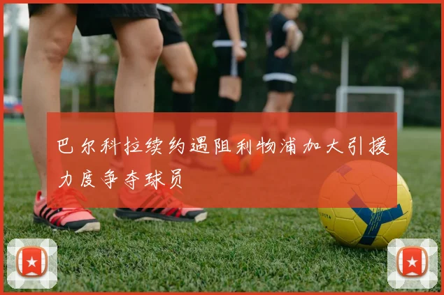 巴尔科拉续约遇阻利物浦加大引援力度争夺球员