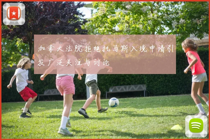 加拿大法院拒绝托马斯入境申请引发广泛关注与讨论