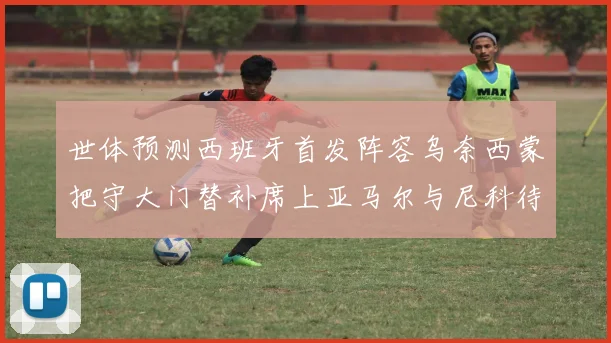 世体预测西班牙首发阵容乌奈西蒙把守大门替补席上亚马尔与尼科待命