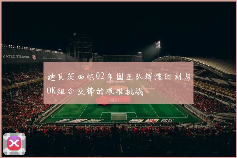 迪瓦茨回忆02年国王队辉煌时刻与OK组合交锋的艰难挑战
