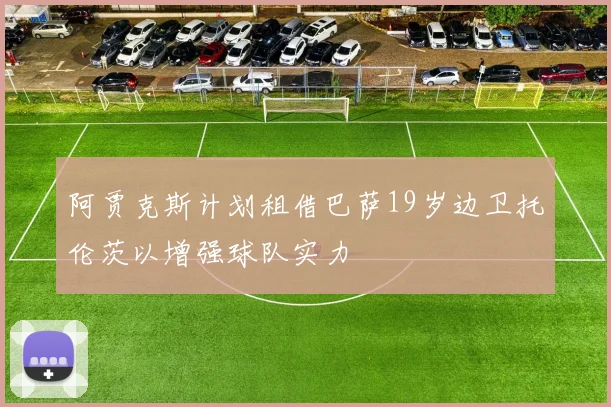 阿贾克斯计划租借巴萨19岁边卫托伦茨以增强球队实力